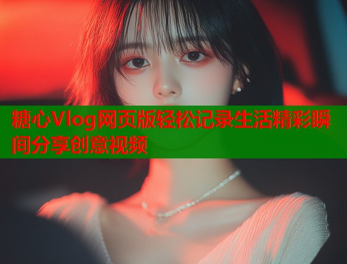 糖心Vlog网页版轻松记录生活精彩瞬间分享创意视频  第1张