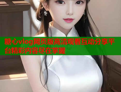 糖心vlog网页版高清观看互动分享平台精彩内容尽在掌握  第1张