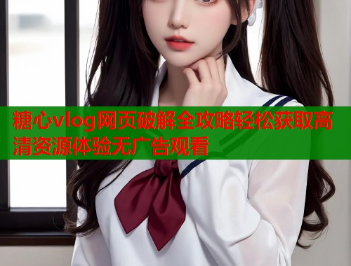 糖心vlog网页破解全攻略轻松获取高清资源体验无广告观看  第1张