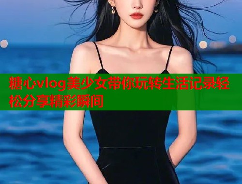糖心vlog美少女带你玩转生活记录轻松分享精彩瞬间  第1张