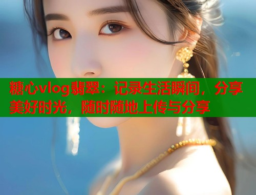 糖心vlog翡翠：记录生活瞬间，分享美好时光，随时随地上传与分享  第1张