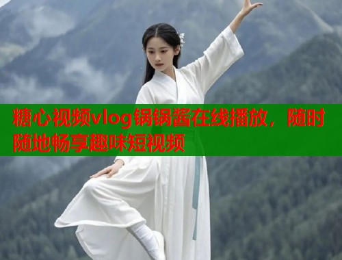 糖心视频vlog锅锅酱在线播放，随时随地畅享趣味短视频  第1张