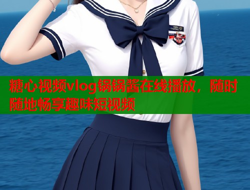糖心视频vlog锅锅酱在线播放，随时随地畅享趣味短视频  第2张