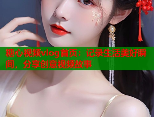 糖心视频vlog首页：记录生活美好瞬间，分享创意视频故事  第1张