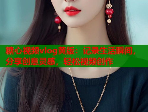 糖心视频vlog黄版：记录生活瞬间，分享创意灵感，轻松视频创作  第1张
