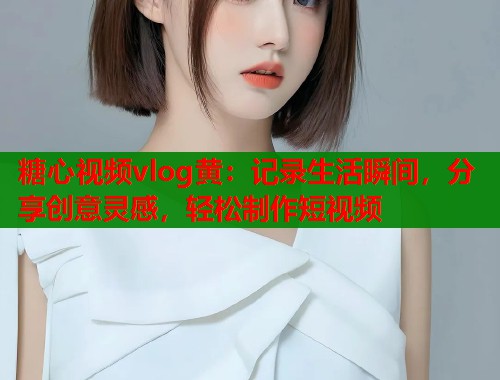 糖心视频vlog黄：记录生活瞬间，分享创意灵感，轻松制作短视频  第1张