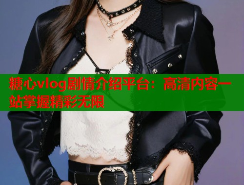 糖心vlog剧情介绍平台：高清内容一站掌握精彩无限  第1张