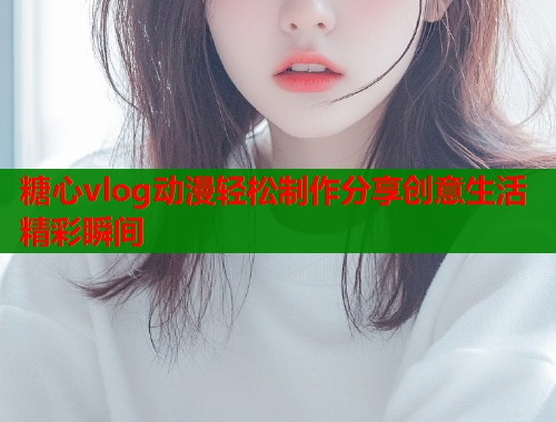糖心vlog动漫轻松制作分享创意生活精彩瞬间  第1张