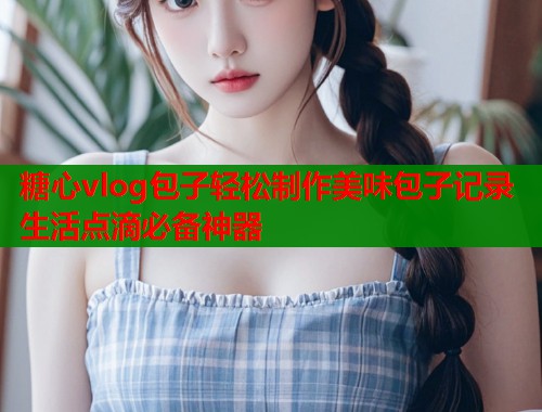 糖心vlog包子轻松制作美味包子记录生活点滴必备神器  第1张