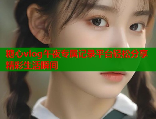 糖心vlog午夜专属记录平台轻松分享精彩生活瞬间  第1张