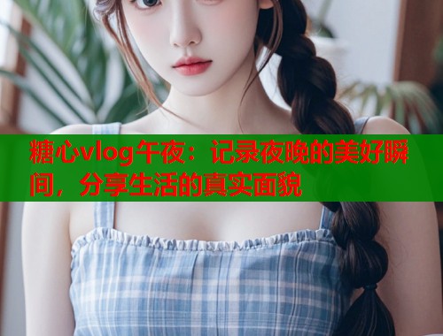 糖心vlog午夜：记录夜晚的美好瞬间，分享生活的真实面貌  第1张