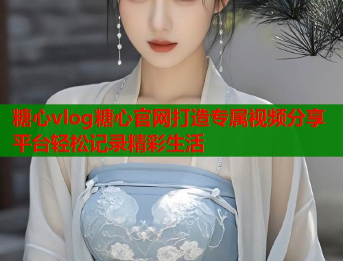 糖心vlog糖心官网打造专属视频分享平台轻松记录精彩生活  第1张