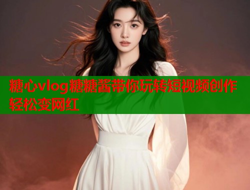 糖心vlog糖糖酱带你玩转短视频创作轻松变网红  第1张
