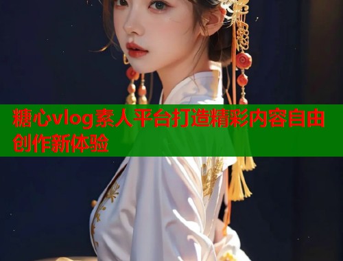 糖心vlog素人平台打造精彩内容自由创作新体验  第1张