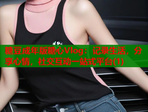 糖豆成年版糖心Vlog：记录生活，分享心情，社交互动一站式平台(1)  第1张