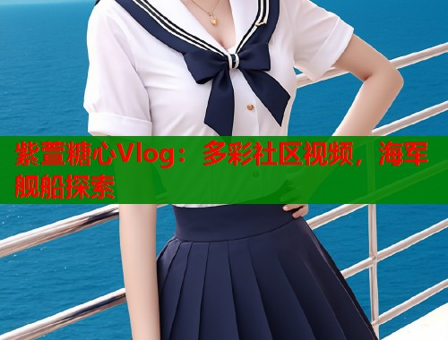 紫萱糖心Vlog：多彩社区视频，海军舰船探索  第1张