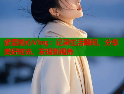 紫萱糖心Vlog：记录生活瞬间，分享美好时光，发现新视角  第1张