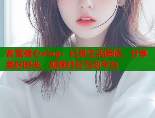 紫萱糖心vlog：记录生活瞬间，分享美好时光，视频社区互动平台  第1张