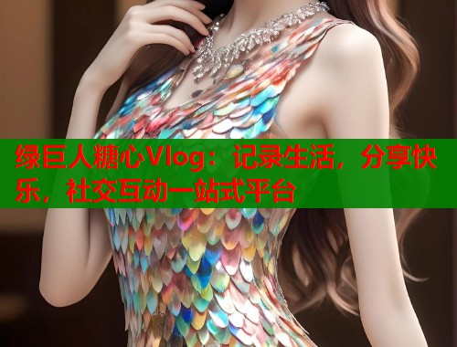 绿巨人糖心Vlog：记录生活，分享快乐，社交互动一站式平台  第1张
