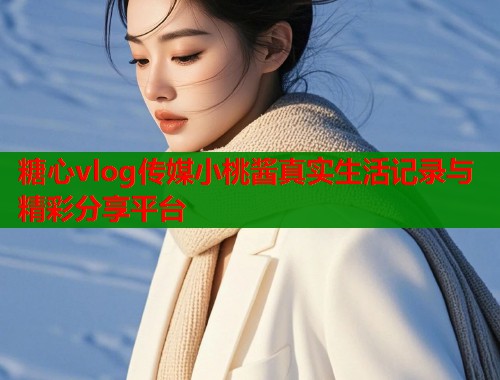 糖心vlog传媒小桃酱真实生活记录与精彩分享平台  第1张
