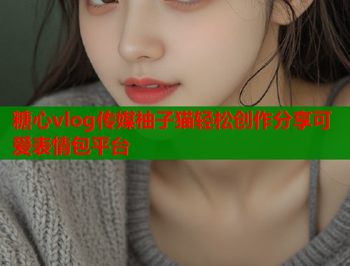 糖心vlog传媒柚子猫轻松创作分享可爱表情包平台  第1张