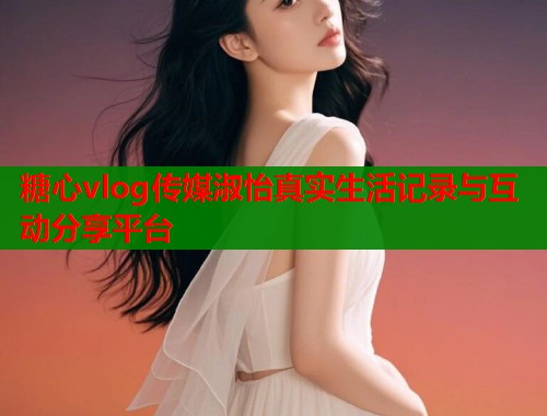 糖心vlog传媒淑怡真实生活记录与互动分享平台  第1张