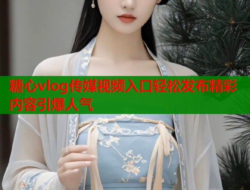 糖心vlog传媒视频入口轻松发布精彩内容引爆人气  第1张