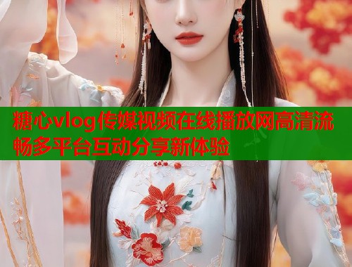 糖心vlog传媒视频在线播放网高清流畅多平台互动分享新体验  第1张