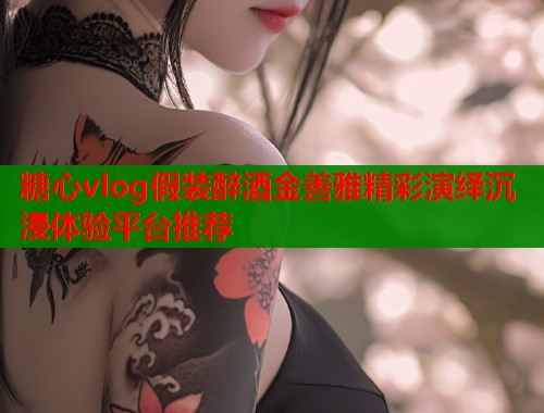 糖心vlog假装醉酒金善雅精彩演绎沉浸体验平台推荐  第1张