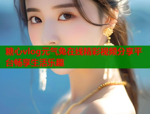 糖心vlog元气兔在线精彩视频分享平台畅享生活乐趣  第1张