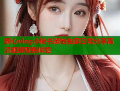 糖心vlog小秘书淑怡独家日常分享高清视频观看体验  第2张