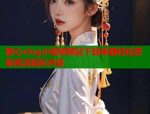 糖心vlog小视频网站下载神器轻松获取高清精彩内容  第1张