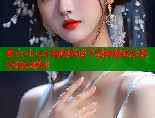 糖心vlog小视频极速下载神器轻松保存精彩瞬间  第2张