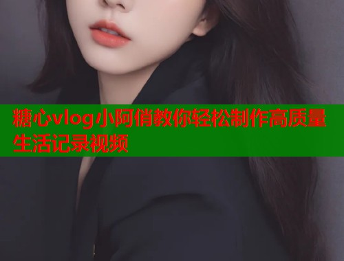 糖心vlog小阿俏教你轻松制作高质量生活记录视频  第2张