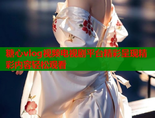 糖心vlog视频电视剧平台精彩呈现精彩内容轻松观看  第1张