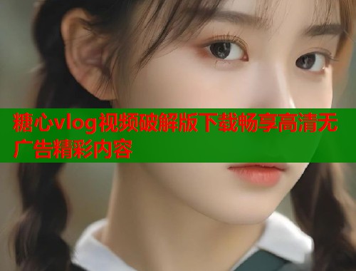 糖心vlog视频破解版下载畅享高清无广告精彩内容  第1张