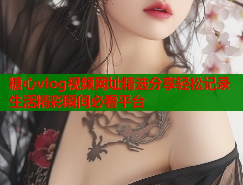糖心vlog视频网址精选分享轻松记录生活精彩瞬间必看平台  第1张