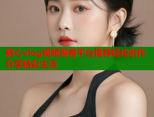 糖心vlog视频观看平台推荐轻松创作分享精彩生活  第1张