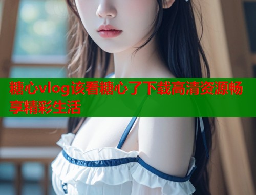 糖心vlog该看糖心了下载高清资源畅享精彩生活  第1张