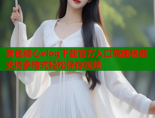 黄色糖心vlog下载官方入口高速稳定支持多格式轻松保存视频  第2张