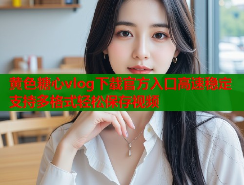 黄色糖心vlog下载官方入口高速稳定支持多格式轻松保存视频  第1张