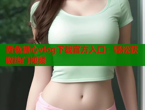 黄色糖心vlog下载官方入口：轻松获取热门视频  第1张
