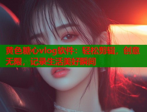 黄色糖心vlog软件：轻松剪辑，创意无限，记录生活美好瞬间  第1张