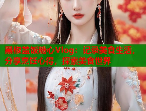 黑椒盖饭糖心Vlog：记录美食生活，分享烹饪心得，探索美食世界  第1张