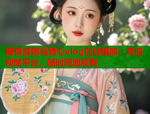 黑猫露娜酱糖心vlog在线播放：高清视频平台，随时随地观看  第1张