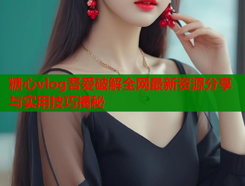 糖心vlog吾爱破解全网最新资源分享与实用技巧揭秘  第1张