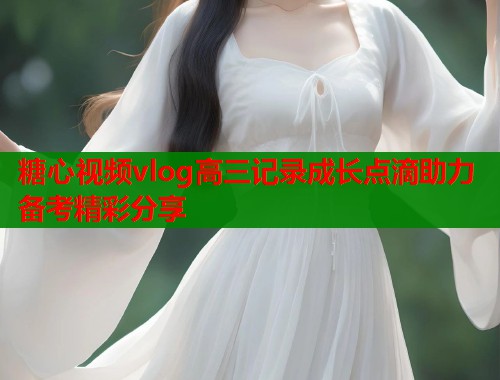 糖心视频vlog高三记录成长点滴助力备考精彩分享  第1张