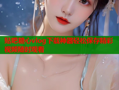 贴吧糖心vlog下载神器轻松保存精彩视频随时观看  第1张