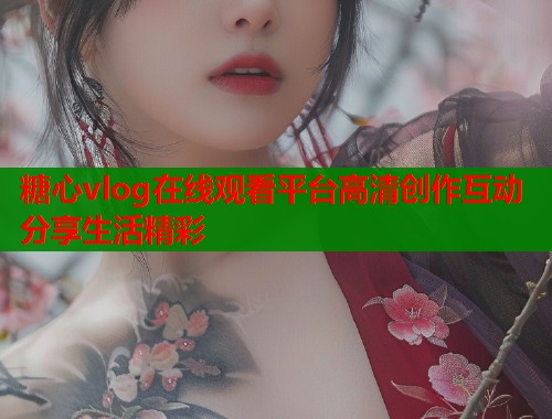 糖心vlog在线观看平台高清创作互动分享生活精彩  第1张