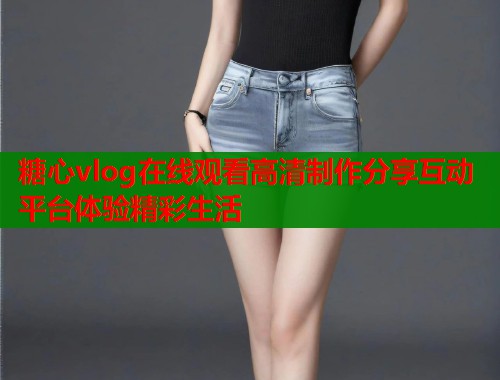 糖心vlog在线观看高清制作分享互动平台体验精彩生活  第2张